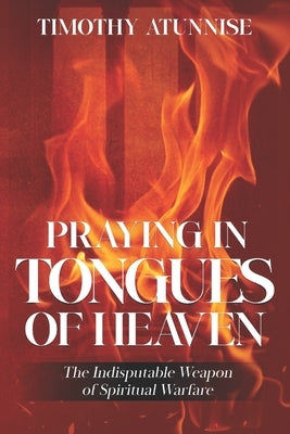 Praying in Tongues of Heaven: The Indisputable Weapon of Spiritual Warfare by Atunnise, Timothy