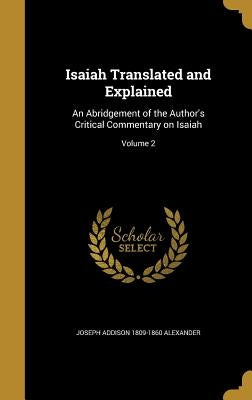 Isaiah Translated and Explained: An Abridgement of the Author's Critical Commentary on Isaiah; Volume 2 by Alexander, Joseph Addison 1809-1860