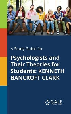 A Study Guide for Psychologists and Their Theories for Students: Kenneth Bancroft Clark by Gale, Cengage Learning
