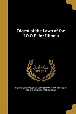 Digest of the Laws of the I.O.O.F. for Illinois by Independent Order of Odd Fellows Grand