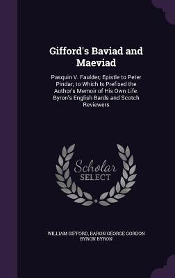 Gifford's Baviad and Maeviad: Pasquin V. Faulder; Epistle to Peter Pindar; to Which Is Prefixed the Author's Memoir of His Own Life. Byron's English by Gifford, William