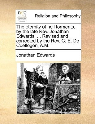 The Eternity of Hell Torments, by the Late REV. Jonathan Edwards, ... Revised and Corrected by the REV. C. E. de Coetlogon, A.M. by Edwards, Jonathan