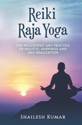 Reiki Raja Yoga: Philosophy and Practice of Holistic Healing and Self-Realization by Kumar, Shailesh