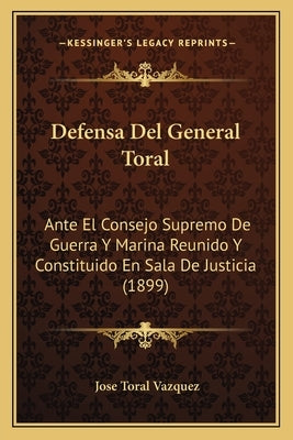 Defensa Del General Toral: Ante El Consejo Supremo De Guerra Y Marina Reunido Y Constituido En Sala De Justicia (1899) by Vazquez, Jose Toral