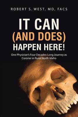 It Can (and Does) Happen Here!: One Physician's Four Decades-Long Journey as Coroner in Rural North Idaho by West, Facs Robert S.
