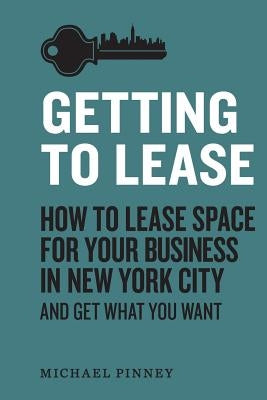 Getting to Lease: How to lease space for your business in New York City and get what you want by Pinney, Michael