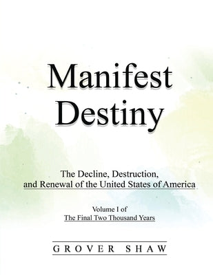 Manifest Destiny: The Decline, Destruction, and Renewal of the United States of America: Volume I of The Final Two Thousand Years by Shaw, Grover P.