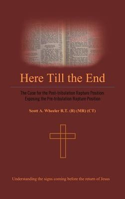 Here Till the End: The Case for the Post-Tribulation Rapture Position: Exposing the Pre-Tribulation Rapture Position by Wheeler Rt (R) (MR) (Ct), Scott A.