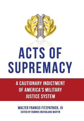 Acts of Supremacy: A Cautionary Indictment of America's Military Justice System by Fitzpatrick, Walter Francis