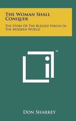 The Woman Shall Conquer: The Story Of The Blessed Virgin In The Modern World by Sharkey, Don