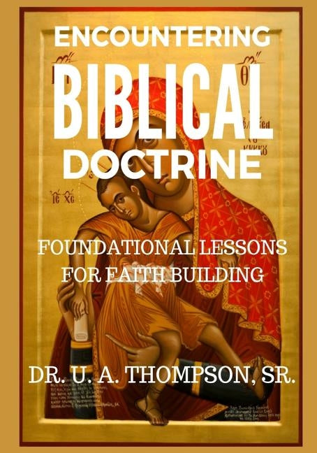 Encountering Biblical Doctrine: Foundational Lessons for Faith Building by Thompson, Uldrick Antonio