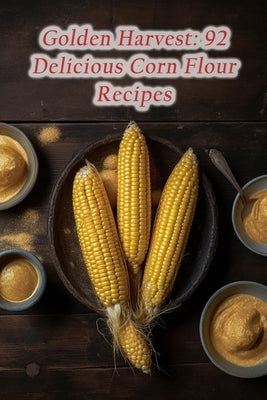 Golden Harvest: 92 Delicious Corn Flour Recipes by Uchi, The Saucy Secret