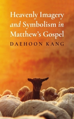 Heavenly Imagery and Symbolism in Matthew's Gospel by Kang, Daehoon