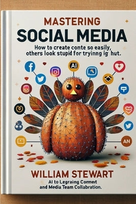 Mastering Social Media: How to create content so easily that, others look stupid trying so hard. by Stewart, William