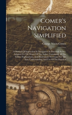 Comer's Navigation Simplified: A Manual Of Instruction In Navigation As Practised At Sea. Adapted To The Wants Of The Sailor. Containing All The Tabl by Comer, George Nixon