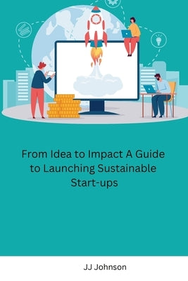 From Idea to Impact A Guide to Launching Sustainable Start-ups by Jj Johnson
