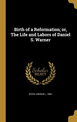 Birth of a Reformation; or, The Life and Labors of Daniel S. Warner by Byers, Andrew L. 1869-