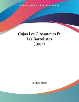 Cujas Les Glossateurs Et Les Bartolistes (1883) by Flach, Jacques