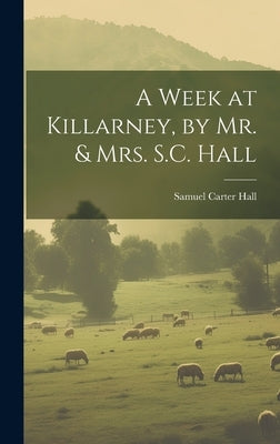 A Week at Killarney, by Mr. & Mrs. S.C. Hall by Hall, Samuel Carter