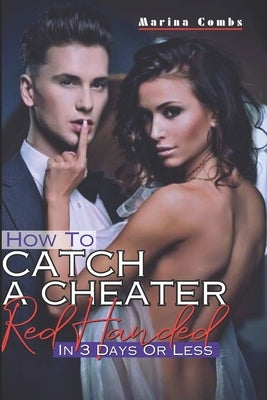 How To Catch A Cheater Red Handed In Three Days Or Less: A 3-Day Guide On Spot A Cheating Partner Without Hassles; How To Heal After Being Cheated On by Combs, Marina