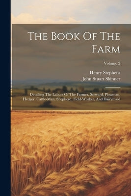The Book Of The Farm: Detailing The Labors Of The Farmer, Steward, Plowman, Hedger, Cattle-man, Shepherd, Field-worker, And Dairymaid; Volume 2 by Stephens, Henry
