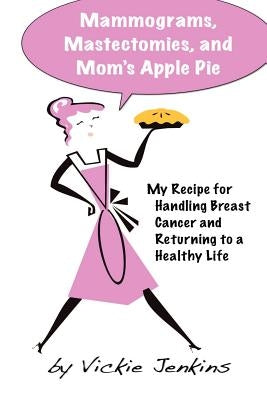 Mammograms, Mastectomies, and Mom's Apple Pie: My Recipe for Handling Breast Cancer and Returning to a Healthy Life by Jenkins, Vickie