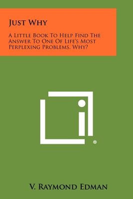 Just Why: A Little Book To Help Find The Answer To One Of Life's Most Perplexing Problems, Why? by Edman, V. Raymond