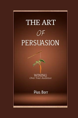 The Art of Persuasion: Winning Over Your Audience by Borr, Pius