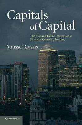 Capitals of Capital: The Rise and Fall of International Financial Centres 1780-2009 by Cassis, Youssef