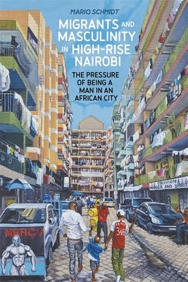 Migrants and Masculinity in High-Rise Nairobi: The Pressure of Being a Man in an African City by Schmidt, Mario