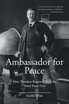 Ambassador for Peace: How Theodore Roosevelt Won the Nobel Peace Prize by Wien, Stanley