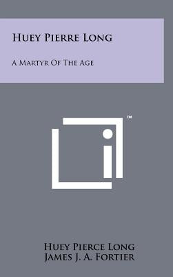 Huey Pierre Long: A Martyr Of The Age by Long, Huey Pierce