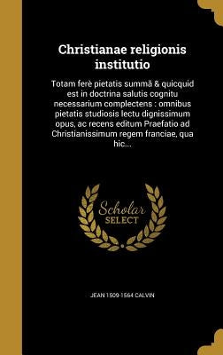 Christianae religionis institutio: Totam ferè pietatis summã & quicquid est in doctrina salutis cognitu necessarium complectens: omnibus pietatis stud by Calvin, Jean 1509-1564
