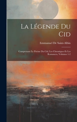 La Légende Du Cid: Comprenant Le Poëme Du Cid, Les Chroniques Et Les Romances, Volumes 1-2 by De Saint-Albin, Emmanuel