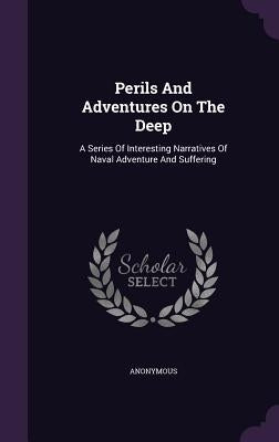 Perils And Adventures On The Deep: A Series Of Interesting Narratives Of Naval Adventure And Suffering by Anonymous