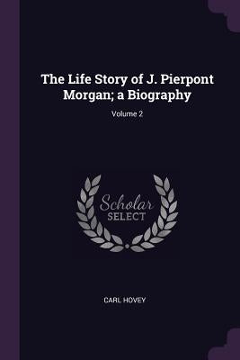 The Life Story of J. Pierpont Morgan; a Biography; Volume 2 by Hovey, Carl