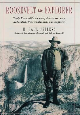 Roosevelt the Explorer: T.R.'s Amazing Adventures as a Naturalist, Conservationist, and Explorer by Jeffers, H. Paul