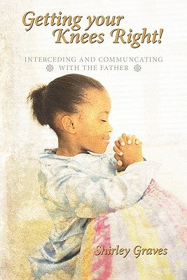 Getting your Knees Right!: Interceding And Communcating with The Father by Graves, Shirley