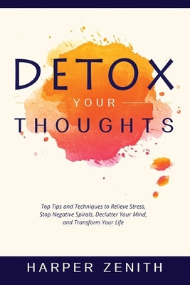 Detox Your Thoughts: Top Tips and Techniques to Relieve Stress, Stop Negative Spirals, Declutter Your Mind, and Transform Your Life by Zenith, Harper