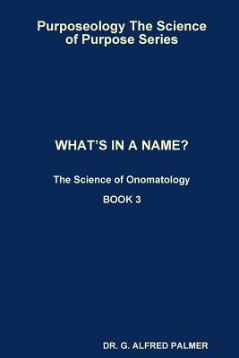 Purposeology The Science of Purpose Series WHAT'S IN A NAME? The Science of Onomatology by Palmer, G. Alfred