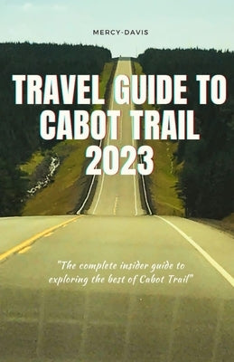 Travel Guide to Cabot Trail 2023: "The complete insider guide to exploring the best of Cabot Trail" by Davis, Mercy