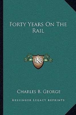 Forty Years On The Rail by George, Charles B.