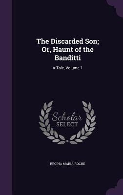 The Discarded Son; Or, Haunt of the Banditti: A Tale, Volume 1 by Roche, Regina Maria