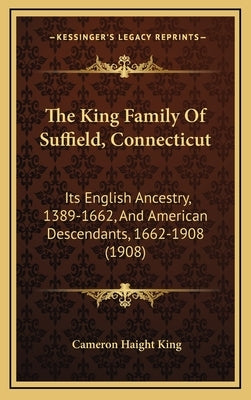 The King Family Of Suffield, Connecticut: Its English Ancestry, 1389-1662, And American Descendants, 1662-1908 (1908) by King, Cameron Haight