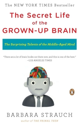 The Secret Life of the Grown-Up Brain: The Surprising Talents of the Middle-Aged Mind by Strauch, Barbara