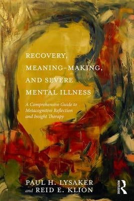 Recovery, Meaning-Making, and Severe Mental Illness: A Comprehensive Guide to Metacognitive Reflection and Insight Therapy by Lysaker, Paul H.