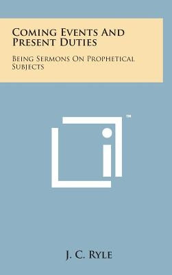 Coming Events and Present Duties: Being Sermons on Prophetical Subjects by Ryle, J. C.
