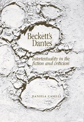 Beckett's Dantes: Intertextuality in the Fiction and Criticism by Caselli, Daniela