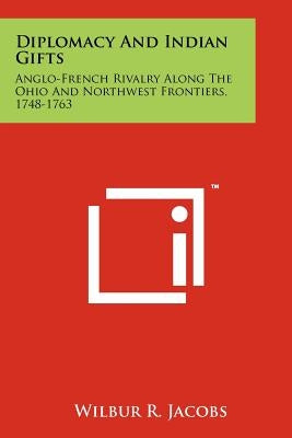 Diplomacy And Indian Gifts: Anglo-French Rivalry Along The Ohio And Northwest Frontiers, 1748-1763 by Jacobs, Wilbur R.