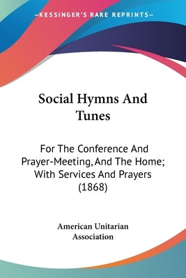 Social Hymns And Tunes: For The Conference And Prayer-Meeting, And The Home; With Services And Prayers (1868) by American Unitarian Association